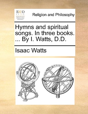 Hymns and Spiritual Songs. in Three Books. ... by I. Watts, D.D.