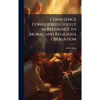 Conscience Considered Chiefly in Reference to Moral and Religious Obligation
