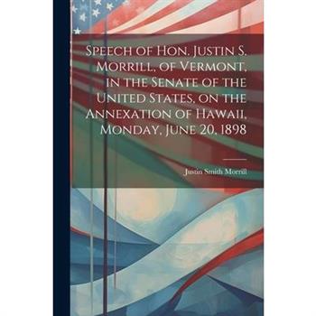Speech of Hon. Justin S. Morrill, of Vermont, in the Senate of the United States, on the Annexation of Hawaii, Monday, June 20, 1898