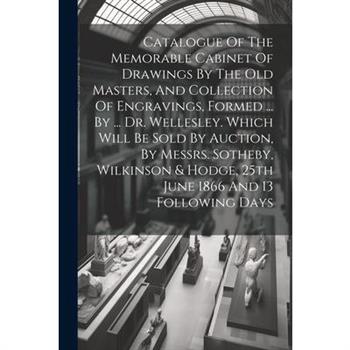 Catalogue Of The Memorable Cabinet Of Drawings By The Old Masters, And Collection Of Engravings, Formed ... By ... Dr. Wellesley. Which Will Be Sold By Auction, By Messrs. Sotheby, Wilkinson & Hodge,
