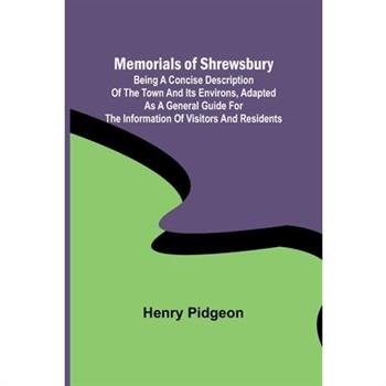 Memorials of Shrewsbury; Being a concise description of the town and its environs, adapted as a general guide for the information of visitors and residents