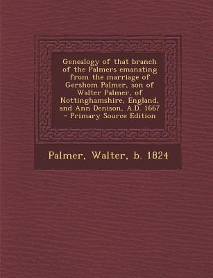 Genealogy of That Branch of the Palmers Emanating from the Marriage of Gershom Palmer, Son of Walter Palmer, of Nottinghamshire, England, and Ann Denison, A.D. 1667 - Primary Source Edition