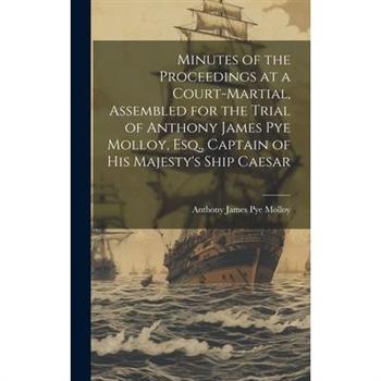 Minutes of the Proceedings at a Court-Martial, Assembled for the Trial of Anthony James Pye Molloy, Esq., Captain of His Majesty's Ship Caesar
