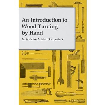An Introduction to Wood Turning by Hand - A Guide for Amateur Carpenters