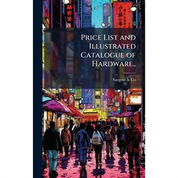 Price List and Illustrated Catalogue of Hardware..
