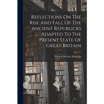 Reflections On The Rise And Fall Of The Ancient Republicks Adapted To The Present State Of Great Britain