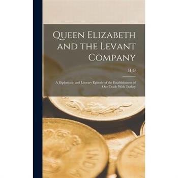 Queen Elizabeth and the Levant Company; a Diplomatic and Literary Episode of the Establishment of our Trade With Turkey