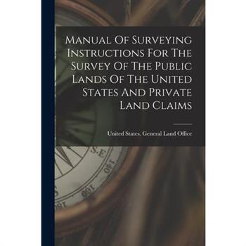 Manual Of Surveying Instructions For The Survey Of The Public Lands Of The United States And Private Land Claims