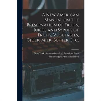 A new American Manual on the Preservation of Fruits, Juices and Syrups of Fruits, Vegetables, Cider, Milk, Butter, etc.