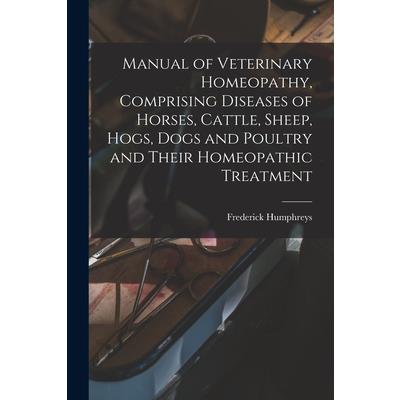 Manual of Veterinary Homeopathy, Comprising Diseases of Horses, Cattle, Sheep, Hogs, Dogs and Poultry and Their Homeopathic Treatment