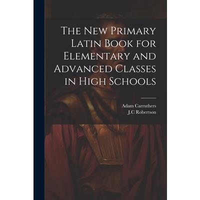The New Primary Latin Book for Elementary and Advanced Classes in High Schools