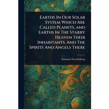 Earths In Our Solar System Which Are Called Planets, and Earths In The Starry Heaven Their Inhabitants, And The Spirits And Angels There