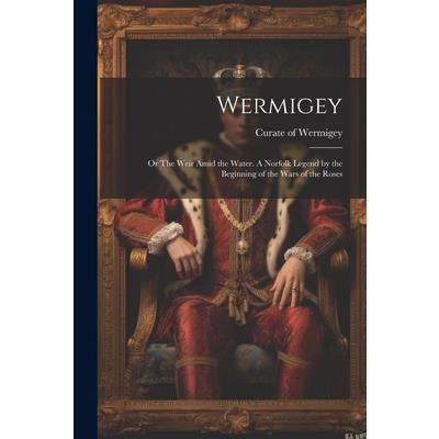 Wermigey; or The Weir Amid the Water. A Norfolk Legend by the Beginning of the Wars of the Roses