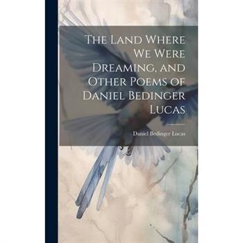 The Land Where we Were Dreaming, and Other Poems of Daniel Bedinger Lucas