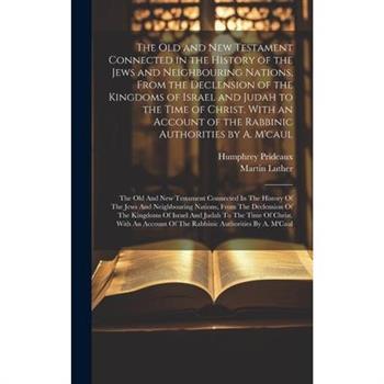 The Old and New Testament Connected in the History of the Jews and Neighbouring Nations, From the Declension of the Kingdoms of Israel and Judah to the Time of Christ. With an Account of the Rabbinic