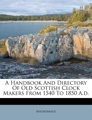 A Handbook and Directory of Old Scottish Clock Makers from 1540 to 1850 A.D.