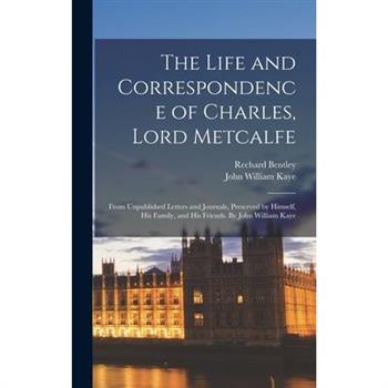 The Life and Correspondence of Charles, Lord Metcalfe; From Unpublished Letters and Journals, Preserved by Himself, his Family, and his Friends. By John William Kaye