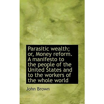 Parasitic Wealth; Or, Money Reform. a Manifesto to the People of the United States and to the Worker