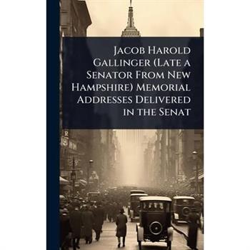Jacob Harold Gallinger (Late a Senator From New Hampshire) Memorial Addresses Delivered in the Senat