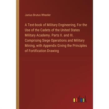 A Text-book of Military Engineering, For the Use of the Cadets of the United States Military Academy. Parts II. and III. Comprising Siege Operations and Military Mining, with Appendix Giving the Princ
