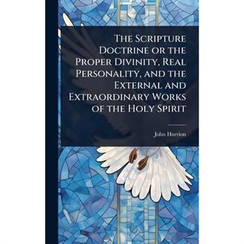 The Scripture Doctrine or the Proper Divinity, Real Personality, and the External and Extraordinary Works of the Holy Spirit
