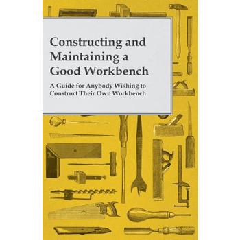 Constructing and Maintaining a Good Workbench - A Guide for Anybody Wishing to Construct Their Own Workbench