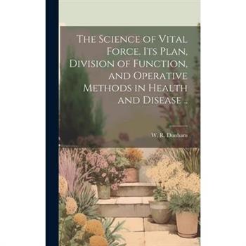 The Science of Vital Force. Its Plan, Division of Function, and Operative Methods in Health and Disease ..