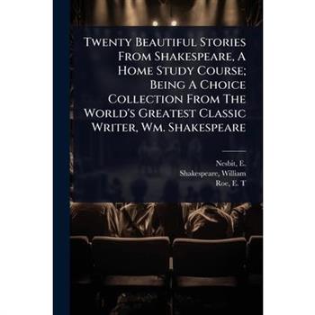 Twenty Beautiful Stories From Shakespeare, A Home Study Course; Being A Choice Collection From The World’s Greatest Classic Writer, Wm. Shakespeare