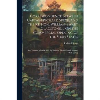 Correspondence Between Captain Richard Sprye, and the Rt. Hon. William-Ewart Gladstone, ... On the Commercial Opening of the Shan States