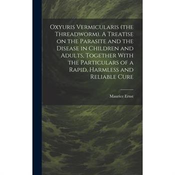 Oxyuris Vermicularis (the Threadworm). A Treatise on the Parasite and the Disease in Children and Adults, Together With the Particulars of a Rapid, Harmless and Reliable Cure