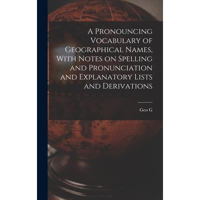 A Pronouncing Vocabulary of Geographical Names, With Notes on Spelling and Pronunciation and Explanatory Lists and Derivations