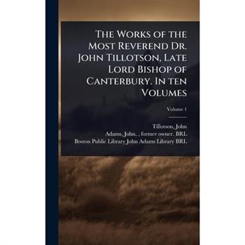 The Works of the Most Reverend Dr. John Tillotson, Late Lord Bishop of Canterbury. In ten Volumes