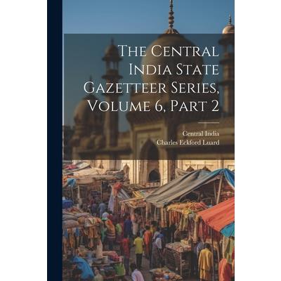 The Central India State Gazetteer Series, Volume 6, Part 2