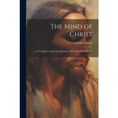 The Mind of Christ; an Attempt to Answer the Question, What did Jesus Believe?
