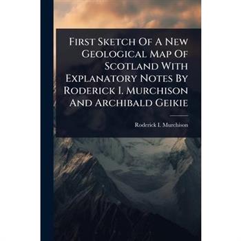 First Sketch Of A New Geological Map Of Scotland With Explanatory Notes By Roderick I. Murchison And Archibald Geikie