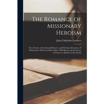 The Romance of Missionary Heroism; True Stories of the Intrepid Bravery, and Stirring Adventures of Missionaries With Uncivilized man, Wild Beasts and the Forces of Nature in all Parts of the World
