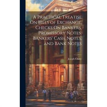 A Practical Treatise On Bills of Exchange, Checks On Bankers, Promissory Notes, Bankers’ Cash Notes, and Bank Notes