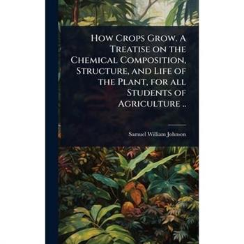How Crops Grow. A Treatise on the Chemical Composition, Structure, and Life of the Plant, for all Students of Agriculture ..
