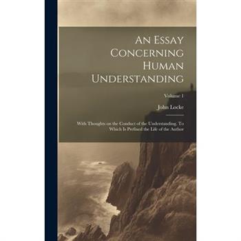 An Essay Concerning Human Understanding; With Thoughts on the Conduct of the Understanding. To Which is Prefixed the Life of the Author; Volume 1