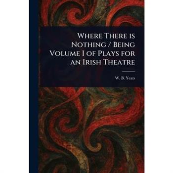 Where There is Nothing / Being Volume I of Plays for an Irish Theatre
