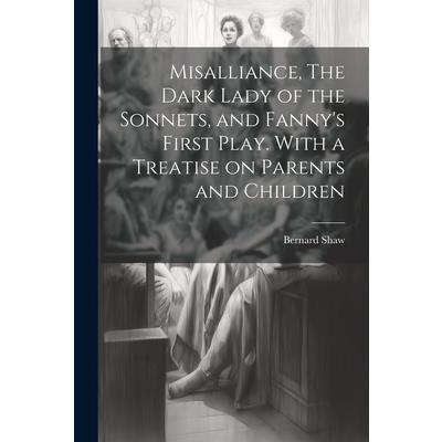 Misalliance, The Dark Lady of the Sonnets, and Fanny's First Play. With a Treatise on Parents and Children Misalliance, The Dark Lady of the Sonnets, and Fanny's First Play. With a Treatise on Parents and Children