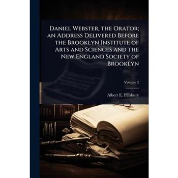 Daniel Webster, the Orator; an Address Delivered Before the Brooklyn Institute of Arts and Sciences and the New England Society of Brooklyn