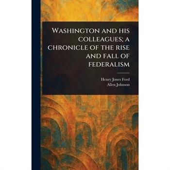 Washington and His Colleagues; a Chronicle of the Rise and Fall of Federalism
