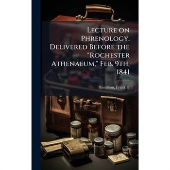Lecture on Phrenology. Delivered Before the "Rochester Athenaeum," Feb. 9th, 1841