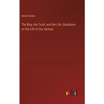 The Way, the Truth, and the Life. Questions on the Life of Our Saviour