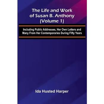 The Life and Work of Susan B. Anthony (Volume 1); Including Public Addresses, Her Own Letters and Many From Her Contemporaries During Fifty Years