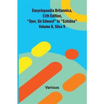 Encyclopaedia Britannica, 11th Edition, "Dyer, Sir Edward" to "Echidna" Volume 8, Slice 9
