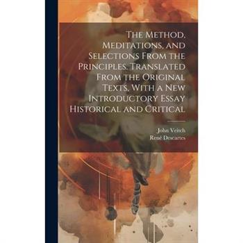 The Method, Meditations, and Selections From the Principles. Translated From the Original Texts, With a new Introductory Essay Historical and Critical