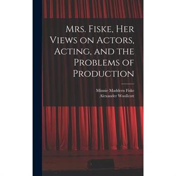 Mrs. Fiske, her Views on Actors, Acting, and the Problems of Production