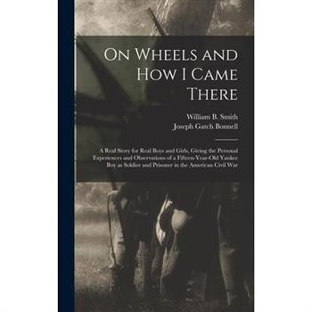 On Wheels and how I Came There; a Real Story for Real Boys and Girls, Giving the Personal Experiences and Observations of a Fifteen-year-old Yankee boy as Soldier and Prisoner in the American Civil Wa